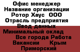 Офис-менеджер › Название организации ­ Ротор Хаус, ООО › Отрасль предприятия ­ Ввод данных › Минимальный оклад ­ 18 000 - Все города Работа » Вакансии   . Крым,Приморский